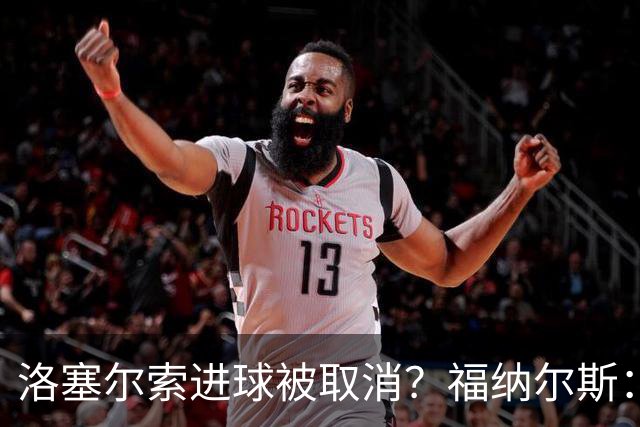 洛塞尔索进球被取消？福纳尔斯：我尝试说明，但决定权在主裁手上