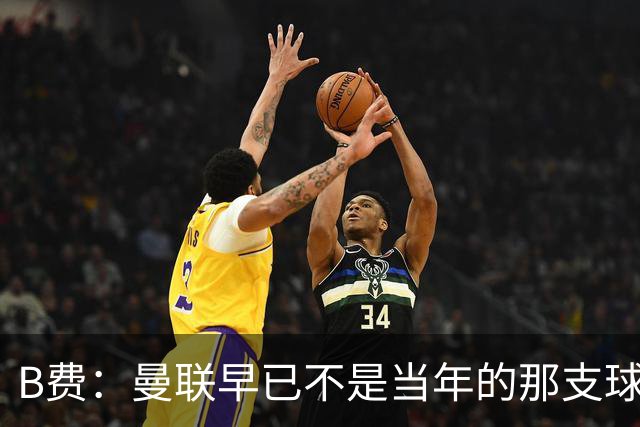 B费：曼联早已不是当年的那支球队；不能再沉湎于过去的辉煌